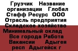 Грузчик › Название организации ­ Глобал Стафф Ресурс, ООО › Отрасль предприятия ­ Складское хозяйство › Минимальный оклад ­ 1 - Все города Работа » Вакансии   . Адыгея респ.,Адыгейск г.